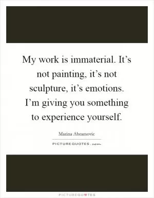 My work is immaterial. It’s not painting, it’s not sculpture, it’s emotions. I’m giving you something to experience yourself Picture Quote #1