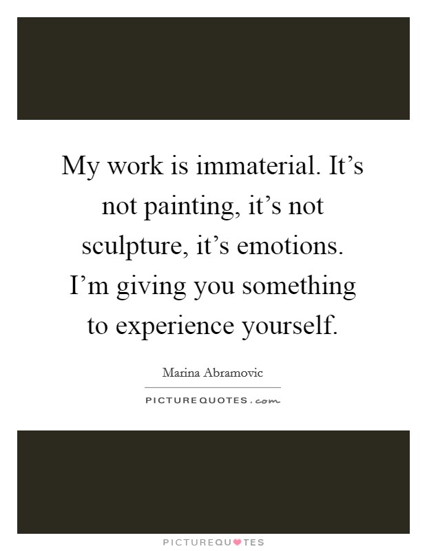 My work is immaterial. It's not painting, it's not sculpture, it's emotions. I'm giving you something to experience yourself. Picture Quote #1