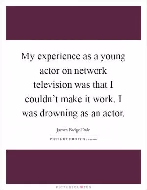 My experience as a young actor on network television was that I couldn’t make it work. I was drowning as an actor Picture Quote #1