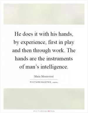 He does it with his hands, by experience, first in play and then through work. The hands are the instruments of man’s intelligence Picture Quote #1