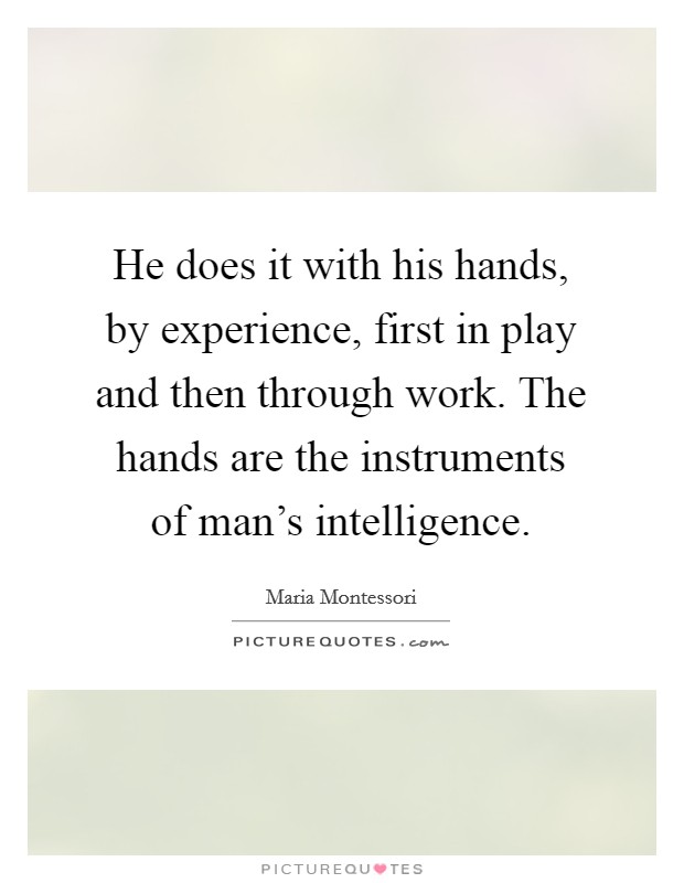 He does it with his hands, by experience, first in play and then through work. The hands are the instruments of man's intelligence. Picture Quote #1