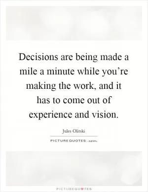 Decisions are being made a mile a minute while you’re making the work, and it has to come out of experience and vision Picture Quote #1