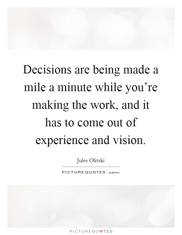 Decisions are being made a mile a minute while you're making the work, and it has to come out of experience and vision. Picture Quote #1