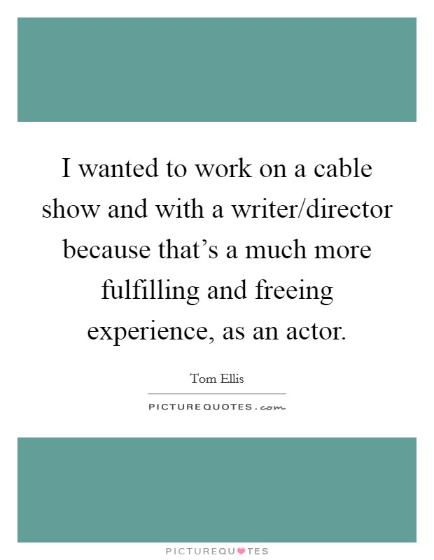 I wanted to work on a cable show and with a writer/director because that's a much more fulfilling and freeing experience, as an actor. Picture Quote #1