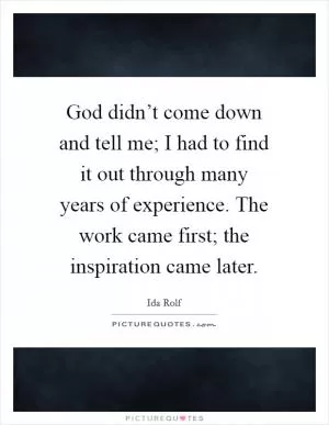 God didn’t come down and tell me; I had to find it out through many years of experience. The work came first; the inspiration came later Picture Quote #1