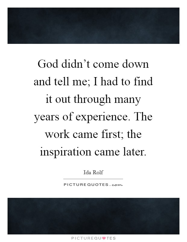 God didn't come down and tell me; I had to find it out through many years of experience. The work came first; the inspiration came later. Picture Quote #1