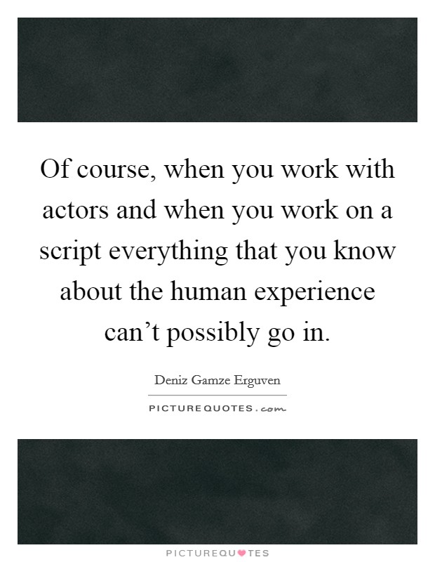 Of course, when you work with actors and when you work on a script everything that you know about the human experience can't possibly go in. Picture Quote #1