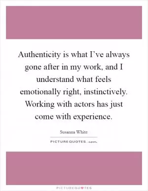 Authenticity is what I’ve always gone after in my work, and I understand what feels emotionally right, instinctively. Working with actors has just come with experience Picture Quote #1