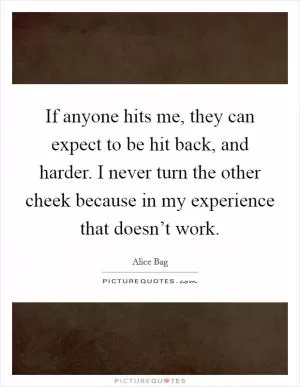 If anyone hits me, they can expect to be hit back, and harder. I never turn the other cheek because in my experience that doesn’t work Picture Quote #1