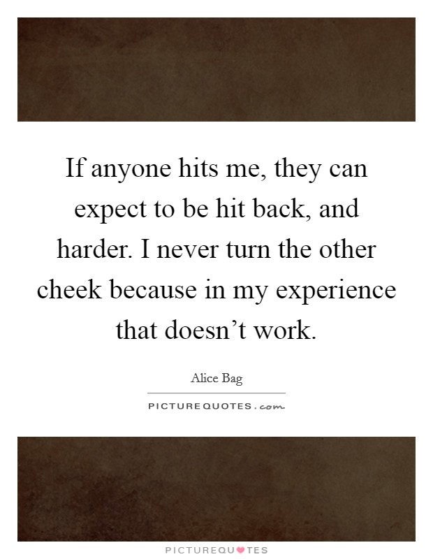 If anyone hits me, they can expect to be hit back, and harder. I never turn the other cheek because in my experience that doesn't work. Picture Quote #1