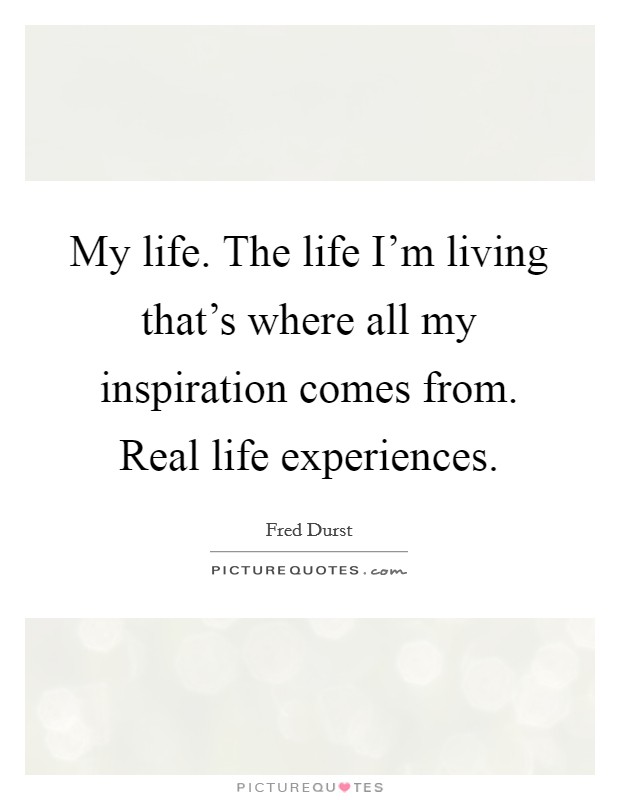 My life. The life I'm living that's where all my inspiration comes from. Real life experiences. Picture Quote #1