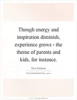 Though energy and inspiration diminish, experience grows - the theme of parents and kids, for instance Picture Quote #1