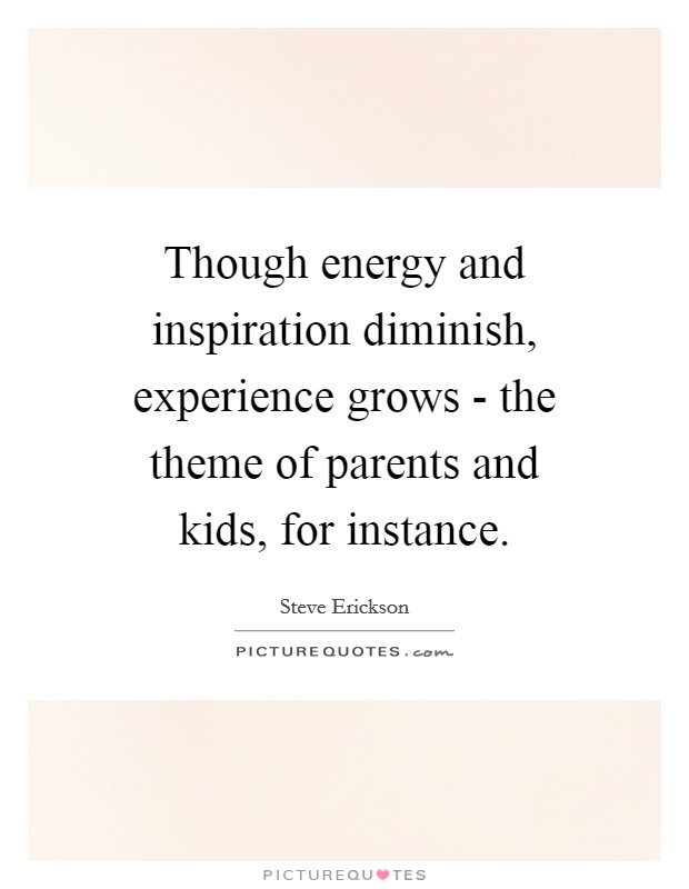 Though energy and inspiration diminish, experience grows - the theme of parents and kids, for instance. Picture Quote #1