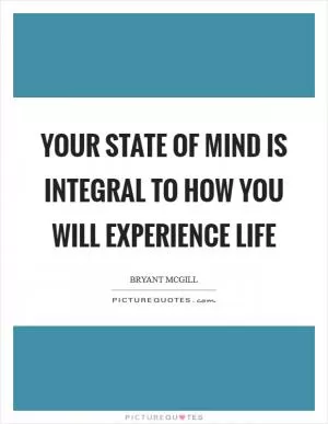Your state of mind is integral to how you will experience life Picture Quote #1