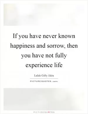 If you have never known happiness and sorrow, then you have not fully experience life Picture Quote #1