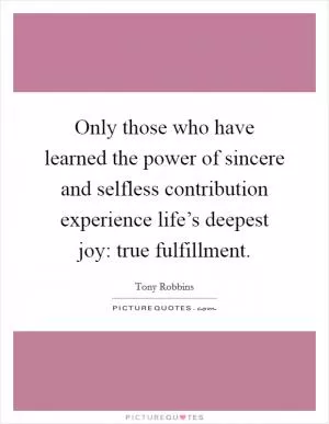Only those who have learned the power of sincere and selfless contribution experience life’s deepest joy: true fulfillment Picture Quote #1