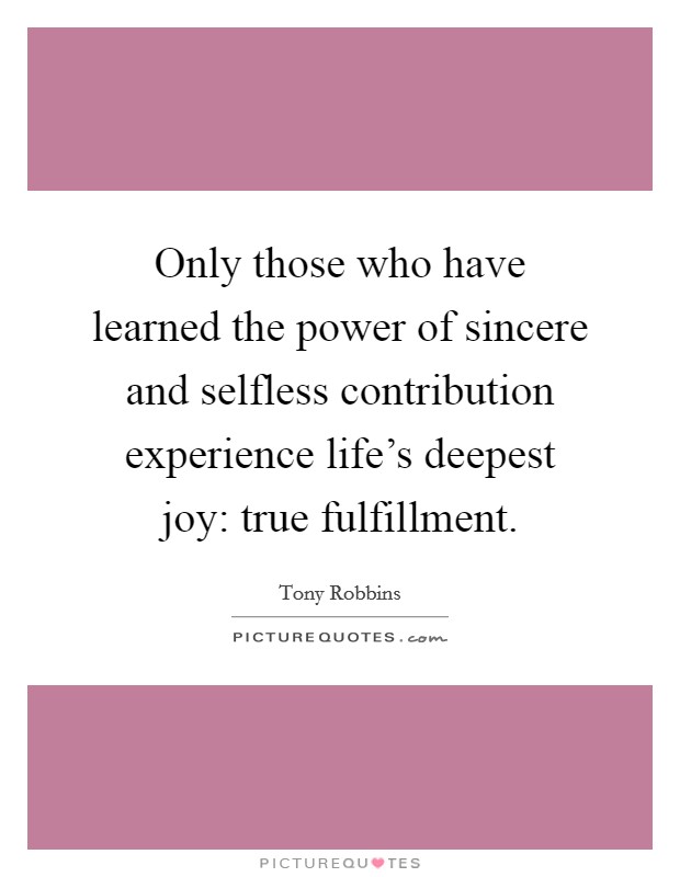 Only those who have learned the power of sincere and selfless contribution experience life's deepest joy: true fulfillment. Picture Quote #1