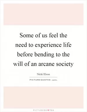 Some of us feel the need to experience life before bending to the will of an arcane society Picture Quote #1
