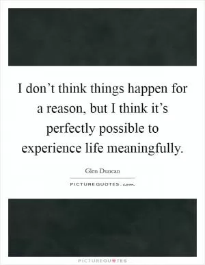I don’t think things happen for a reason, but I think it’s perfectly possible to experience life meaningfully Picture Quote #1