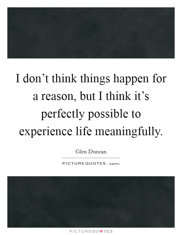 I don't think things happen for a reason, but I think it's perfectly possible to experience life meaningfully. Picture Quote #1