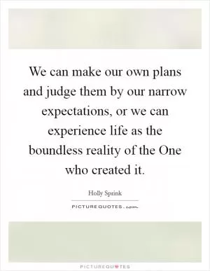 We can make our own plans and judge them by our narrow expectations, or we can experience life as the boundless reality of the One who created it Picture Quote #1