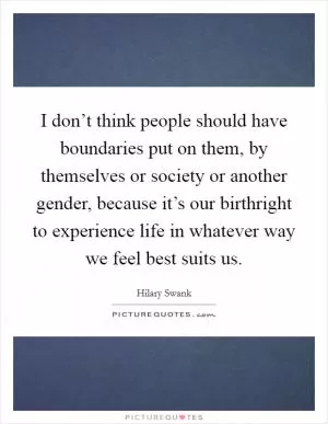 I don’t think people should have boundaries put on them, by themselves or society or another gender, because it’s our birthright to experience life in whatever way we feel best suits us Picture Quote #1