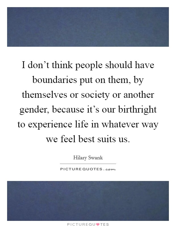 I don't think people should have boundaries put on them, by themselves or society or another gender, because it's our birthright to experience life in whatever way we feel best suits us. Picture Quote #1