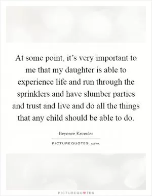 At some point, it’s very important to me that my daughter is able to experience life and run through the sprinklers and have slumber parties and trust and live and do all the things that any child should be able to do Picture Quote #1