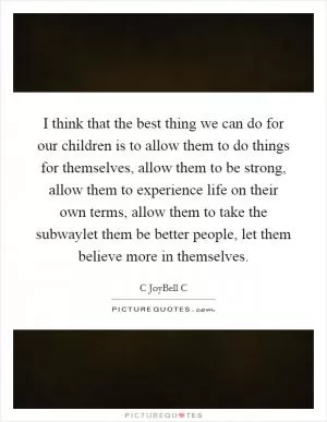 I think that the best thing we can do for our children is to allow them to do things for themselves, allow them to be strong, allow them to experience life on their own terms, allow them to take the subwaylet them be better people, let them believe more in themselves Picture Quote #1