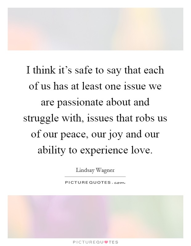 I think it's safe to say that each of us has at least one issue we are passionate about and struggle with, issues that robs us of our peace, our joy and our ability to experience love. Picture Quote #1