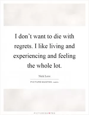 I don’t want to die with regrets. I like living and experiencing and feeling the whole lot Picture Quote #1