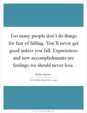 Too many people don’t do things for fear of falling. You’ll never get good unless you fall. Experiences and new accomplishments are feelings we should never lose Picture Quote #1
