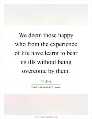 We deem those happy who from the experience of life have learnt to bear its ills without being overcome by them Picture Quote #1
