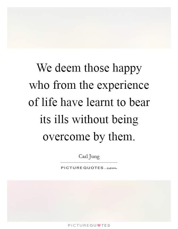 We deem those happy who from the experience of life have learnt to bear its ills without being overcome by them. Picture Quote #1