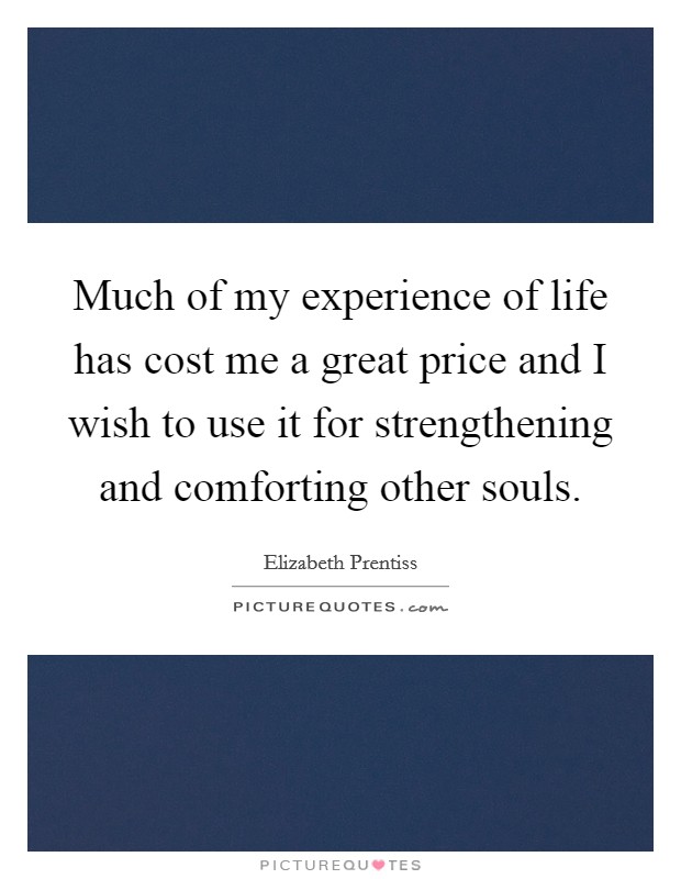 Much of my experience of life has cost me a great price and I wish to use it for strengthening and comforting other souls. Picture Quote #1
