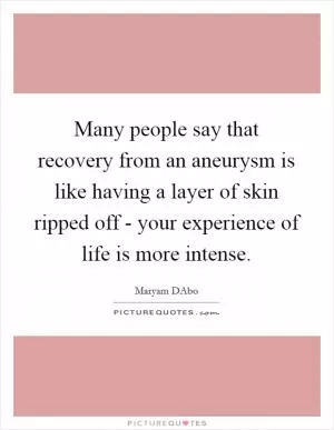 Many people say that recovery from an aneurysm is like having a layer of skin ripped off - your experience of life is more intense Picture Quote #1