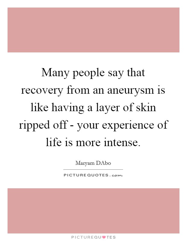 Many people say that recovery from an aneurysm is like having a layer of skin ripped off - your experience of life is more intense. Picture Quote #1