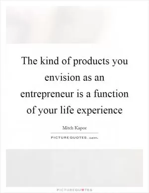 The kind of products you envision as an entrepreneur is a function of your life experience Picture Quote #1