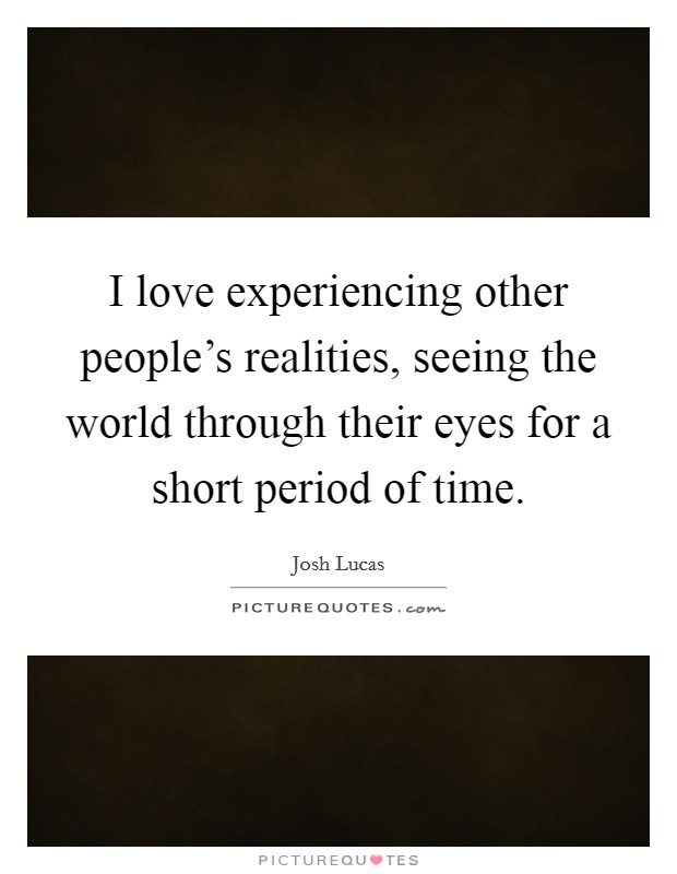 I love experiencing other people’s realities, seeing the world through their eyes for a short period of time Picture Quote #1