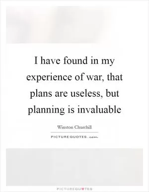 I have found in my experience of war, that plans are useless, but planning is invaluable Picture Quote #1