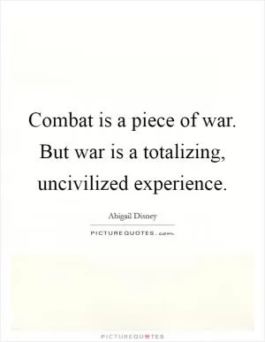 Combat is a piece of war. But war is a totalizing, uncivilized experience Picture Quote #1