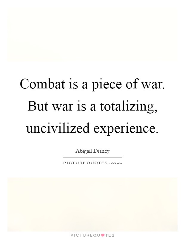 Combat is a piece of war. But war is a totalizing, uncivilized experience. Picture Quote #1