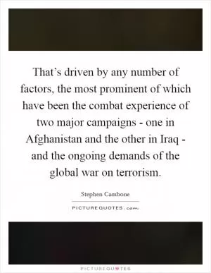 That’s driven by any number of factors, the most prominent of which have been the combat experience of two major campaigns - one in Afghanistan and the other in Iraq - and the ongoing demands of the global war on terrorism Picture Quote #1