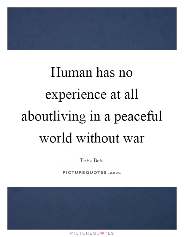 Human has no experience at all aboutliving in a peaceful world without war Picture Quote #1