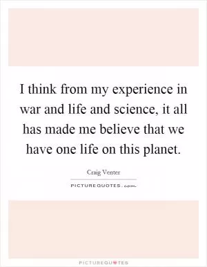 I think from my experience in war and life and science, it all has made me believe that we have one life on this planet Picture Quote #1