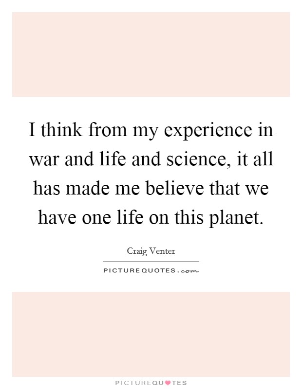 I think from my experience in war and life and science, it all has made me believe that we have one life on this planet. Picture Quote #1