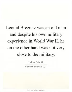 Leonid Breznev was an old man and despite his own military experience in World War II, he on the other hand was not very close to the military Picture Quote #1