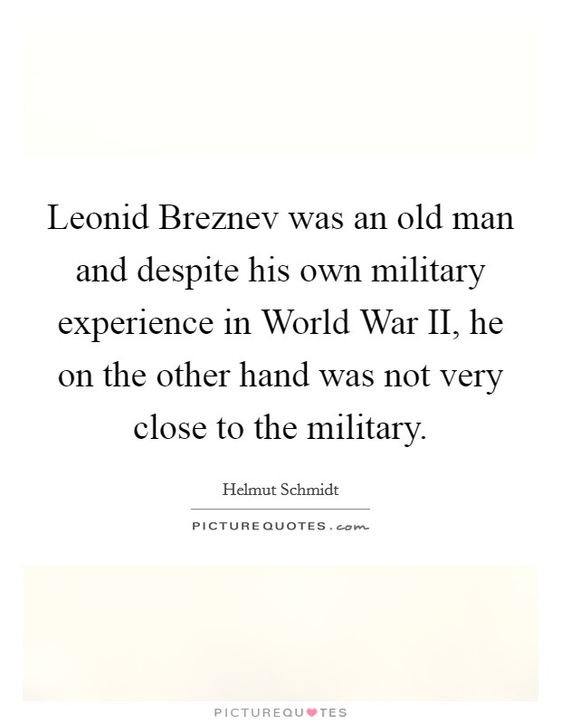 Leonid Breznev was an old man and despite his own military experience in World War II, he on the other hand was not very close to the military. Picture Quote #1