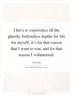 I have to experience all the ghastly, bottomless depths for life for myself; it’s for that reason that I went to war, and for that reason I volunteered Picture Quote #1