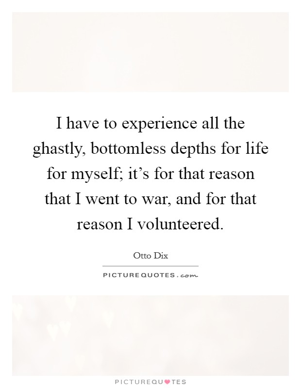 I have to experience all the ghastly, bottomless depths for life for myself; it's for that reason that I went to war, and for that reason I volunteered. Picture Quote #1